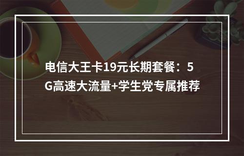 电信大王卡19元长期套餐：5G高速大流量+学生党专属推荐