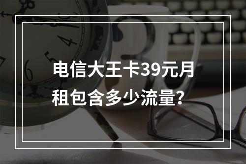 电信大王卡39元月租包含多少流量？