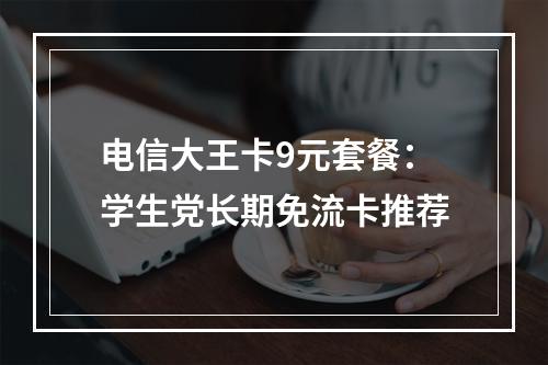 电信大王卡9元套餐：学生党长期免流卡推荐
