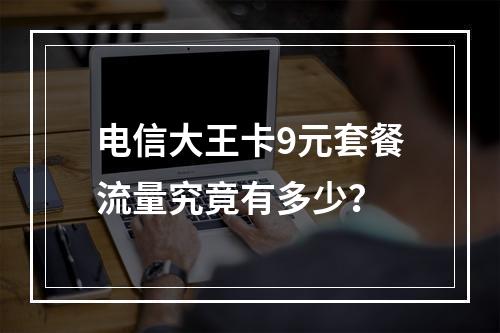 电信大王卡9元套餐流量究竟有多少？
