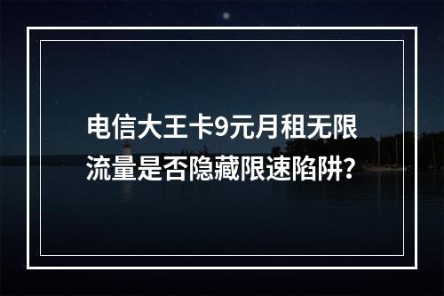 电信大王卡9元月租无限流量是否隐藏限速陷阱？