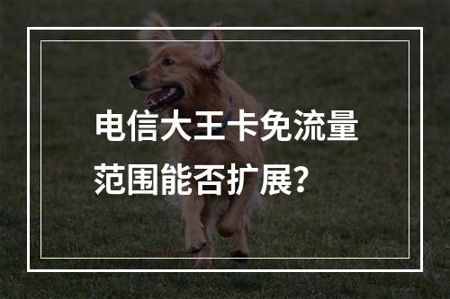 电信大王卡免流量范围能否扩展？