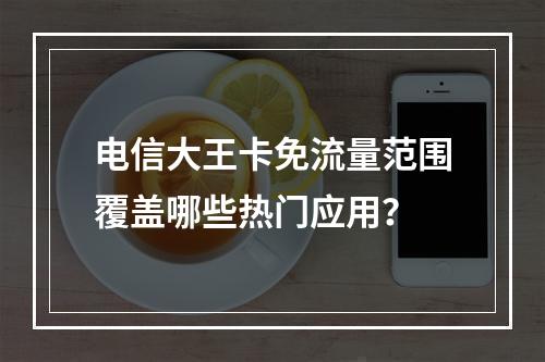 电信大王卡免流量范围覆盖哪些热门应用？