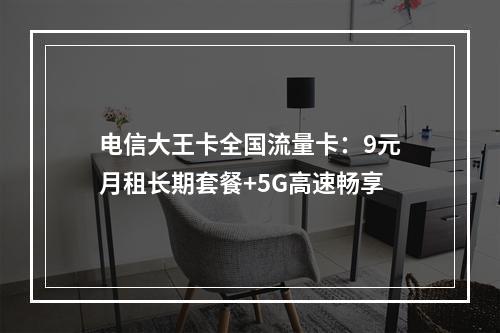 电信大王卡全国流量卡：9元月租长期套餐+5G高速畅享