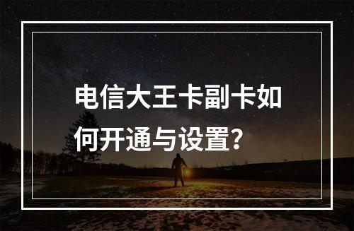 电信大王卡副卡如何开通与设置？