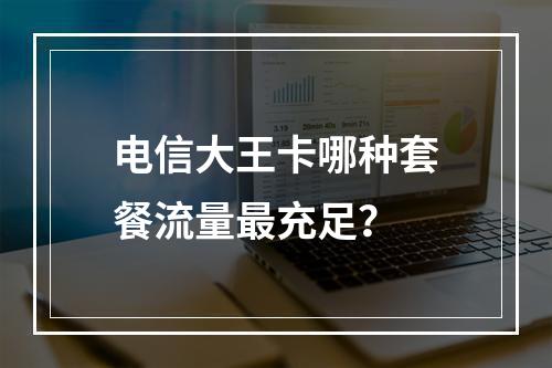 电信大王卡哪种套餐流量最充足？