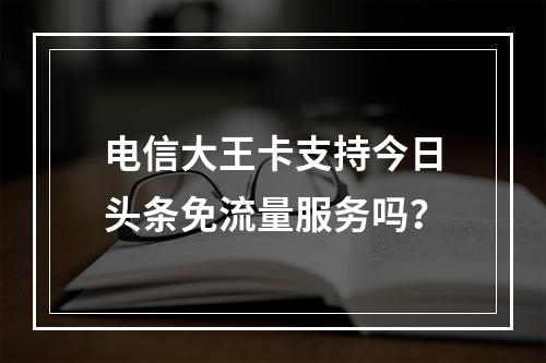 电信大王卡支持今日头条免流量服务吗？