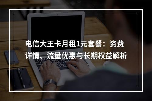 电信大王卡月租1元套餐：资费详情、流量优惠与长期权益解析