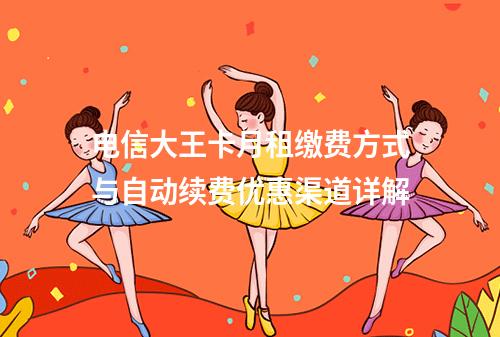 电信大王卡月租缴费方式与自动续费优惠渠道详解
