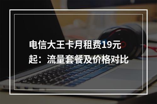 电信大王卡月租费19元起：流量套餐及价格对比