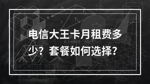 电信大王卡月租费多少？套餐如何选择？