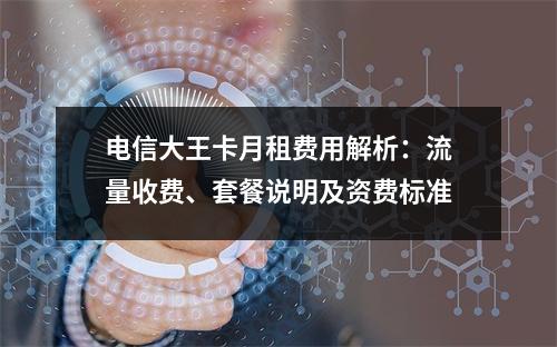 电信大王卡月租费用解析：流量收费、套餐说明及资费标准
