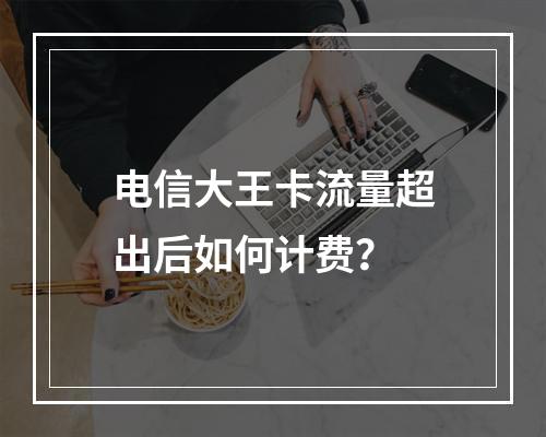 电信大王卡流量超出后如何计费？