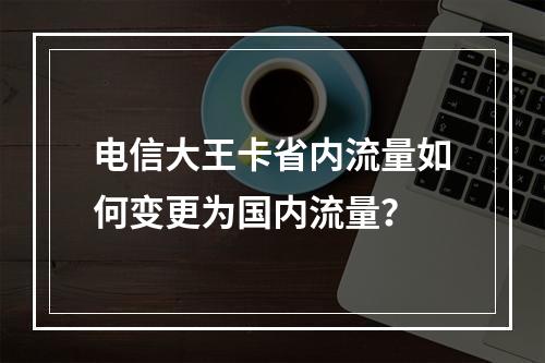 电信大王卡省内流量如何变更为国内流量？