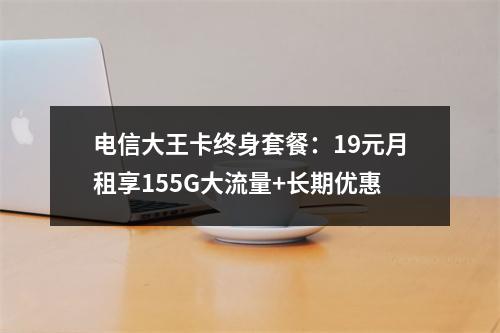 电信大王卡终身套餐：19元月租享155G大流量+长期优惠