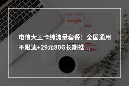 电信大王卡纯流量套餐：全国通用不限速+29元80G长期推荐