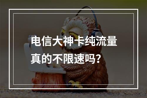 电信大神卡纯流量真的不限速吗？