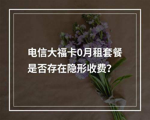 电信大福卡0月租套餐是否存在隐形收费？