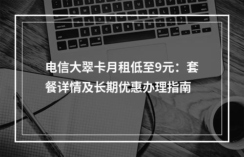 电信大翠卡月租低至9元：套餐详情及长期优惠办理指南