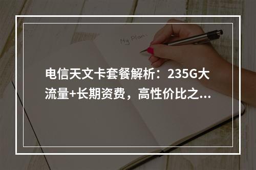 电信天文卡套餐解析：235G大流量+长期资费，高性价比之选