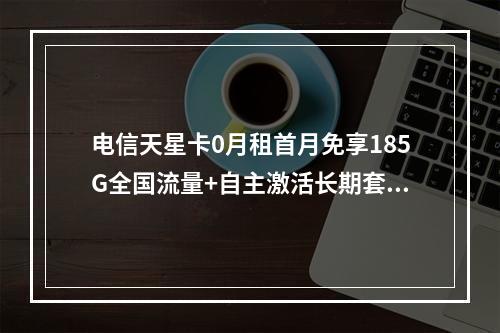 电信天星卡0月租首月免享185G全国流量+自主激活长期套餐