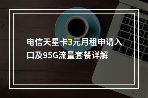 电信天星卡3元月租申请入口及95G流量套餐详解
