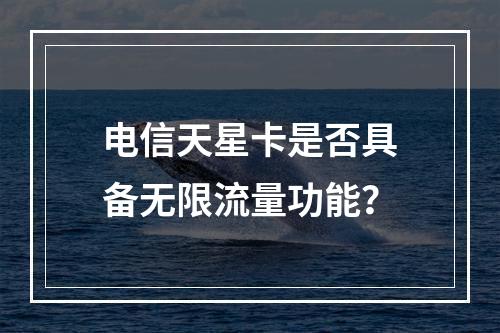 电信天星卡是否具备无限流量功能？