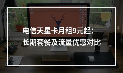 电信天星卡月租9元起：长期套餐及流量优惠对比