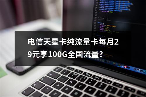 电信天星卡纯流量卡每月29元享100G全国流量？