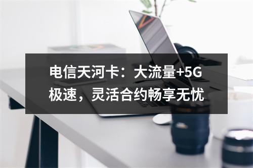 电信天河卡：大流量+5G极速，灵活合约畅享无忧