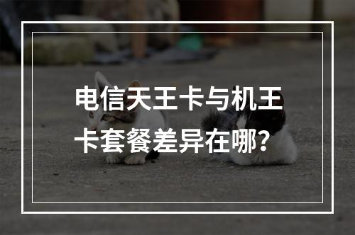 电信天王卡与机王卡套餐差异在哪？