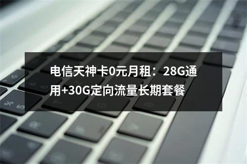 电信天神卡0元月租：28G通用+30G定向流量长期套餐