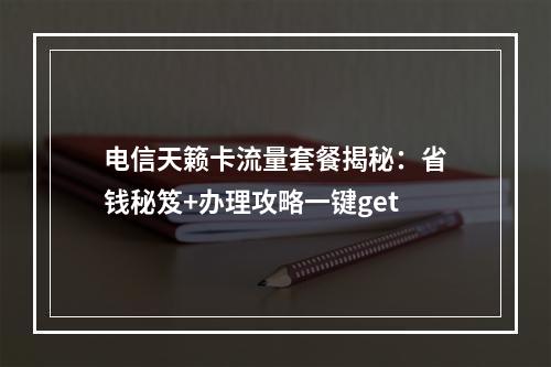 电信天籁卡流量套餐揭秘：省钱秘笈+办理攻略一键get