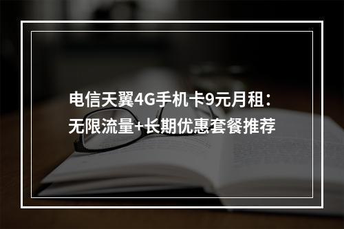 电信天翼4G手机卡9元月租：无限流量+长期优惠套餐推荐