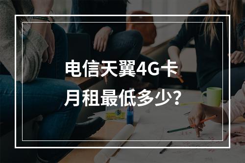 电信天翼4G卡月租最低多少？