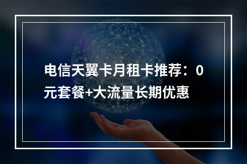 电信天翼卡月租卡推荐：0元套餐+大流量长期优惠