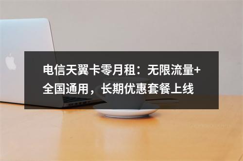 电信天翼卡零月租：无限流量+全国通用，长期优惠套餐上线