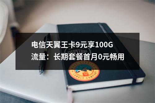 电信天翼王卡9元享100G流量：长期套餐首月0元畅用