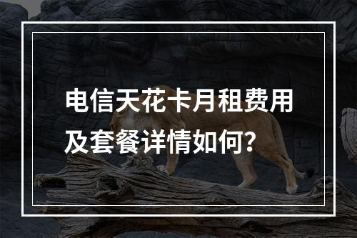 电信天花卡月租费用及套餐详情如何？