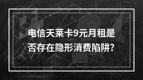 电信天莱卡9元月租是否存在隐形消费陷阱？