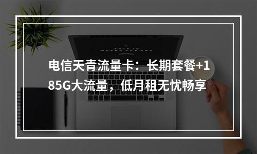 电信天青流量卡：长期套餐+185G大流量，低月租无忧畅享