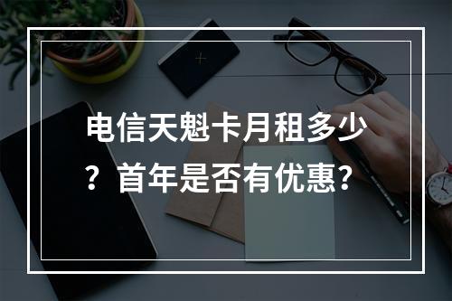 电信天魁卡月租多少？首年是否有优惠？
