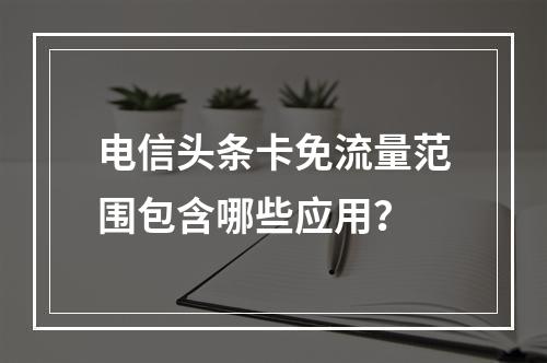 电信头条卡免流量范围包含哪些应用？