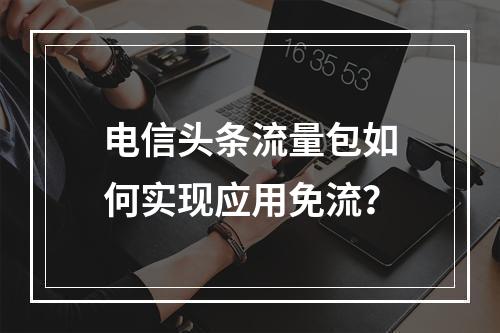 电信头条流量包如何实现应用免流？