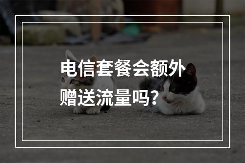 电信套餐会额外赠送流量吗？