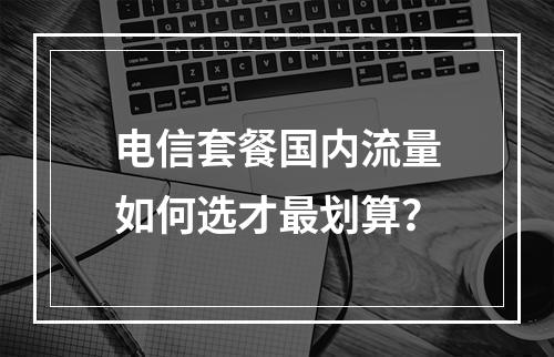 电信套餐国内流量如何选才最划算？