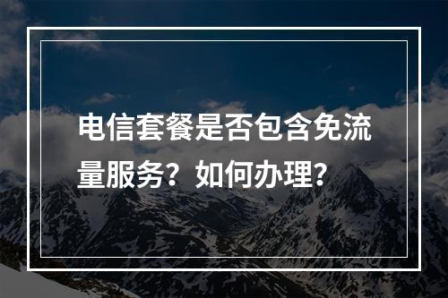 电信套餐是否包含免流量服务？如何办理？