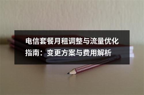 电信套餐月租调整与流量优化指南：变更方案与费用解析