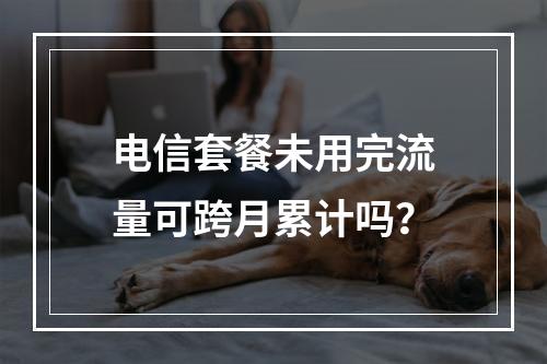 电信套餐未用完流量可跨月累计吗？