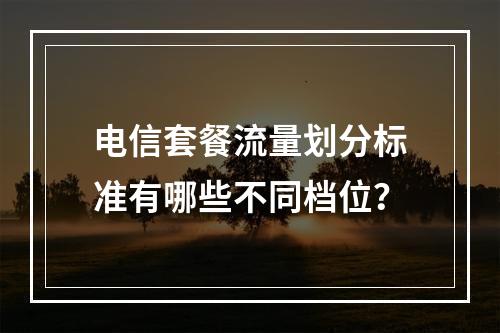 电信套餐流量划分标准有哪些不同档位？